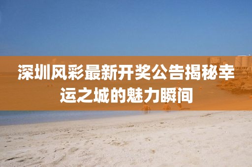 深圳風(fēng)彩最新開獎(jiǎng)公告揭秘幸運(yùn)之城的魅力瞬間