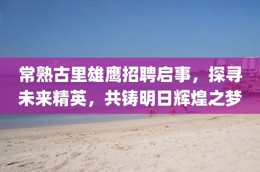 常熟古里雄鷹招聘啟事，探尋未來精英，共鑄明日輝煌之夢