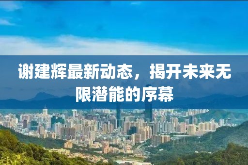 謝建輝最新動(dòng)態(tài)，揭開未來無限潛能的序幕