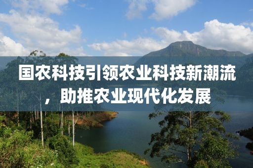 國農(nóng)科技引領(lǐng)農(nóng)業(yè)科技新潮流，助推農(nóng)業(yè)現(xiàn)代化發(fā)展
