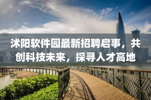 沭陽軟件園最新招聘啟事，共創(chuàng)科技未來，探尋人才高地