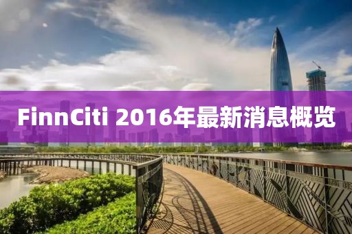FinnCiti 2016年最新消息概覽