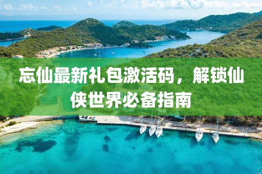 忘仙最新禮包激活碼，解鎖仙俠世界必備指南
