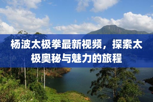 楊波太極拳最新視頻，探索太極奧秘與魅力的旅程