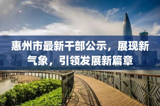 惠州市最新干部公示，展現(xiàn)新氣象，引領(lǐng)發(fā)展新篇章