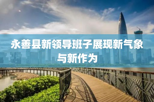 永善縣新領(lǐng)導(dǎo)班子展現(xiàn)新氣象與新作為