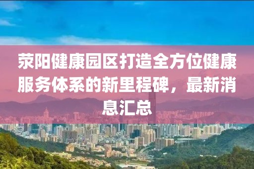 滎陽健康園區(qū)打造全方位健康服務體系的新里程碑，最新消息匯總