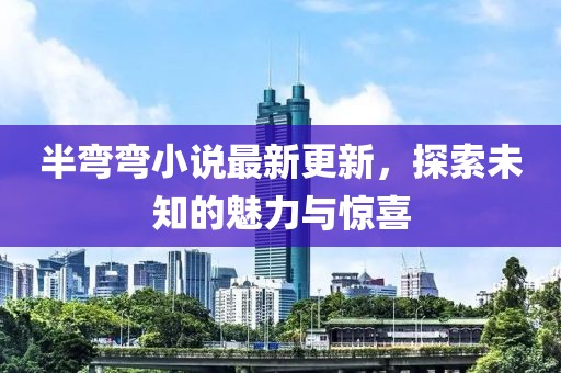 半彎彎小說最新更新，探索未知的魅力與驚喜