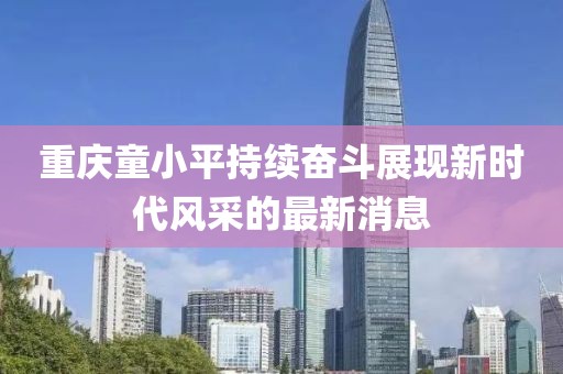 重慶童小平持續(xù)奮斗展現(xiàn)新時(shí)代風(fēng)采的最新消息