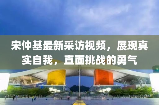 宋仲基最新采訪視頻，展現(xiàn)真實(shí)自我，直面挑戰(zhàn)的勇氣