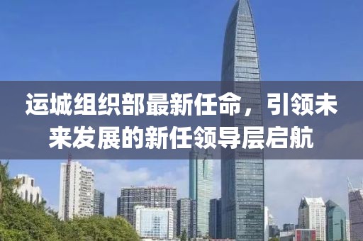 運城組織部最新任命，引領未來發(fā)展的新任領導層啟航
