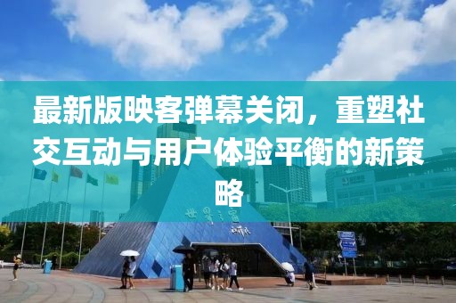 最新版映客彈幕關閉，重塑社交互動與用戶體驗平衡的新策略