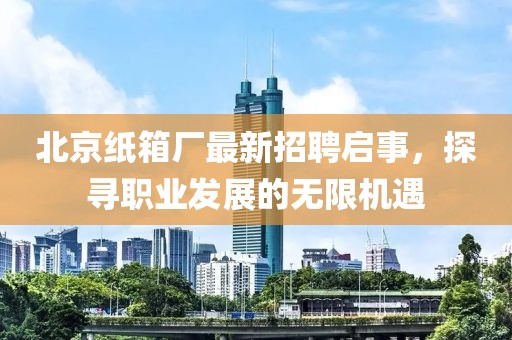 北京紙箱廠最新招聘啟事，探尋職業(yè)發(fā)展的無限機(jī)遇