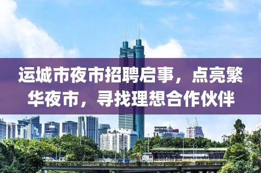 運(yùn)城市夜市招聘啟事，點(diǎn)亮繁華夜市，尋找理想合作伙伴