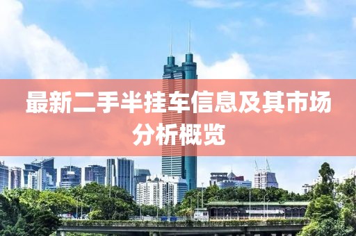 最新二手半掛車信息及其市場(chǎng)分析概覽