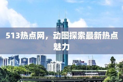 513熱點(diǎn)網(wǎng)，動(dòng)圖探索最新熱點(diǎn)魅力