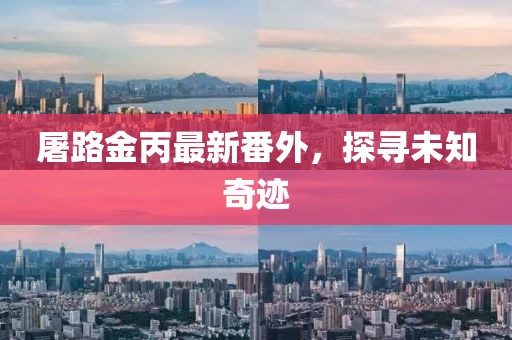 屠路金丙最新番外，探尋未知奇跡