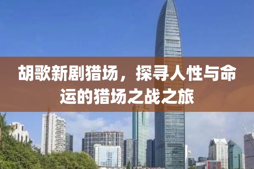 胡歌新劇獵場(chǎng)，探尋人性與命運(yùn)的獵場(chǎng)之戰(zhàn)之旅