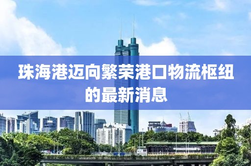 珠海港邁向繁榮港口物流樞紐的最新消息