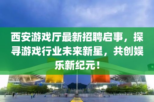 西安游戲廳最新招聘啟事，探尋游戲行業(yè)未來新星，共創(chuàng)娛樂新紀元！