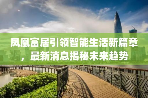 鳳凰富居引領(lǐng)智能生活新篇章，最新消息揭秘未來趨勢(shì)