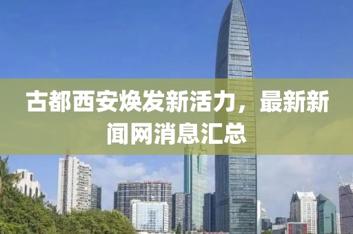 古都西安煥發(fā)新活力，最新新聞網(wǎng)消息匯總