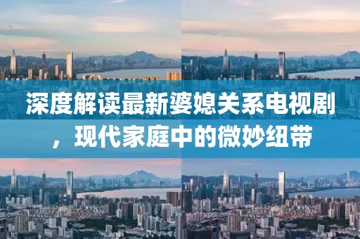 深度解讀最新婆媳關(guān)系電視劇，現(xiàn)代家庭中的微妙紐帶