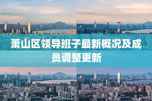 蕭山區(qū)領(lǐng)導(dǎo)班子最新概況及成員調(diào)整更新