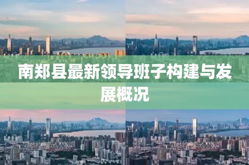 南鄭縣最新領(lǐng)導(dǎo)班子構(gòu)建與發(fā)展概況