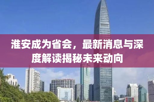 淮安成為省會(huì)，最新消息與深度解讀揭秘未來(lái)動(dòng)向