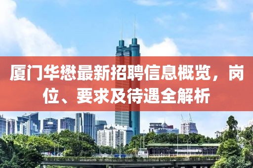 廈門華懋最新招聘信息概覽，崗位、要求及待遇全解析