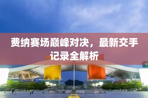 費(fèi)納賽場(chǎng)巔峰對(duì)決，最新交手記錄全解析