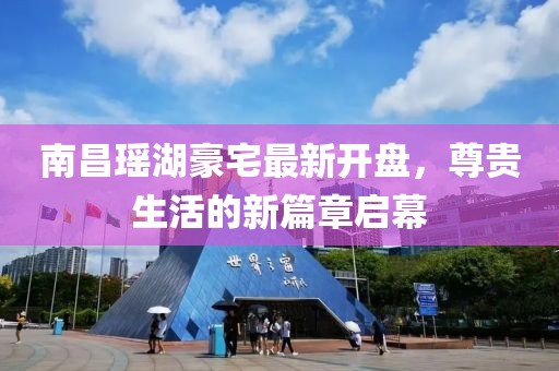 南昌瑤湖豪宅最新開(kāi)盤(pán)，尊貴生活的新篇章啟幕