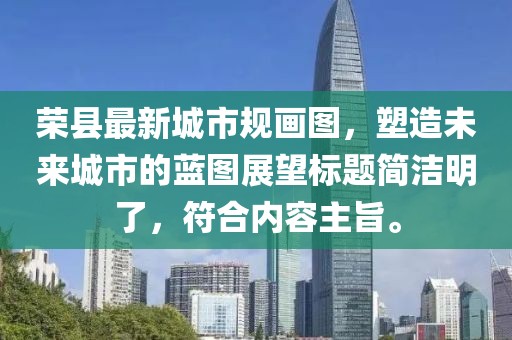 榮縣最新城市規(guī)畫圖，塑造未來城市的藍(lán)圖展望標(biāo)題簡潔明了，符合內(nèi)容主旨。