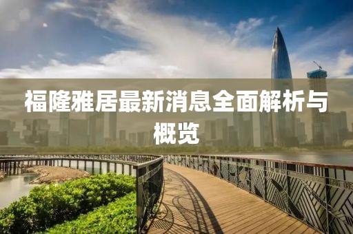 福隆雅居最新消息全面解析與概覽