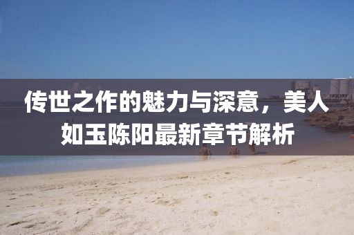 傳世之作的魅力與深意，美人如玉陳陽(yáng)最新章節(jié)解析