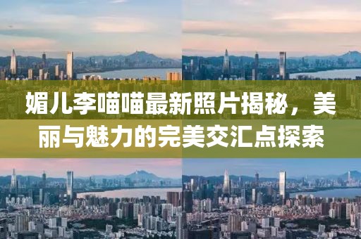 媚兒李喵喵最新照片揭秘，美麗與魅力的完美交匯點(diǎn)探索