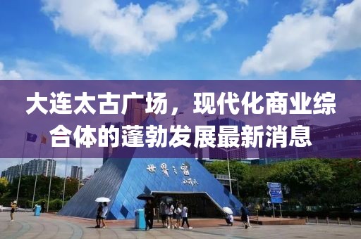 大連太古廣場，現(xiàn)代化商業(yè)綜合體的蓬勃發(fā)展最新消息