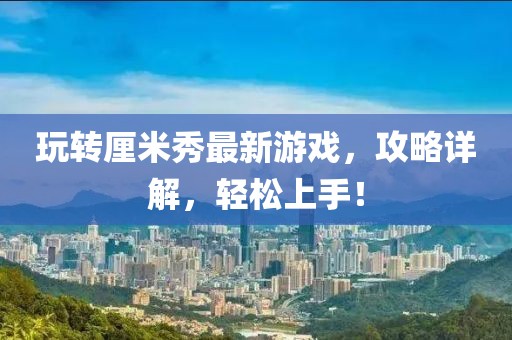 玩轉(zhuǎn)厘米秀最新游戲，攻略詳解，輕松上手！