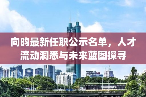 向昀最新任職公示名單，人才流動(dòng)洞悉與未來藍(lán)圖探尋
