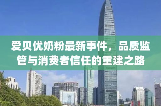 愛貝優(yōu)奶粉最新事件，品質(zhì)監(jiān)管與消費(fèi)者信任的重建之路