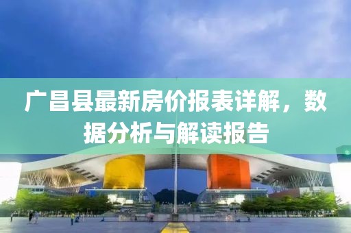 廣昌縣最新房?jī)r(jià)報(bào)表詳解，數(shù)據(jù)分析與解讀報(bào)告