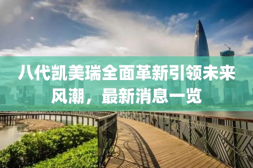 八代凱美瑞全面革新引領未來風潮，最新消息一覽