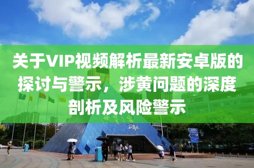 關于VIP視頻解析最新安卓版的探討與警示，涉黃問題的深度剖析及風險警示