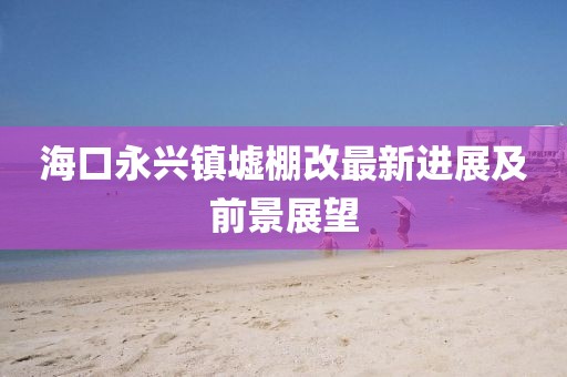 ?？谟琅d鎮(zhèn)墟棚改最新進(jìn)展及前景展望