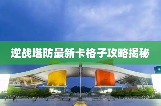 逆戰(zhàn)塔防最新卡格子攻略揭秘