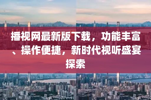 播視網(wǎng)最新版下載，功能豐富、操作便捷，新時(shí)代視聽(tīng)盛宴探索
