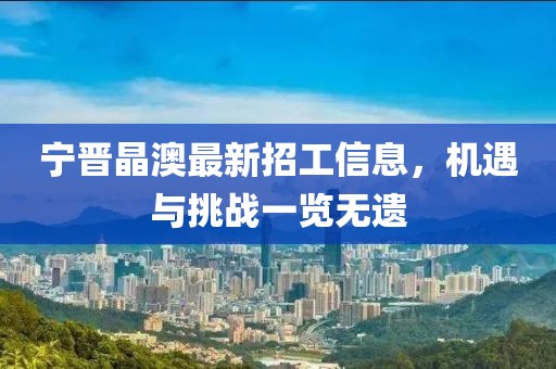 寧晉晶澳最新招工信息，機遇與挑戰(zhàn)一覽無遺