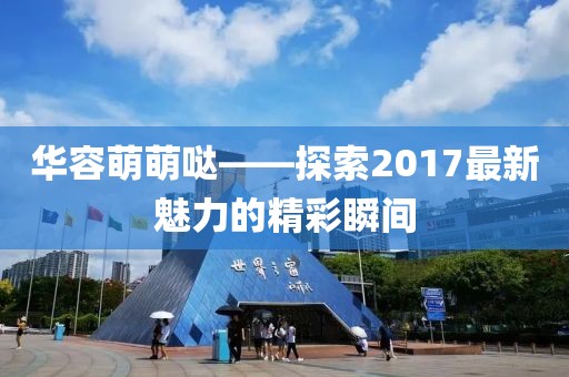 華容萌萌噠——探索2017最新魅力的精彩瞬間