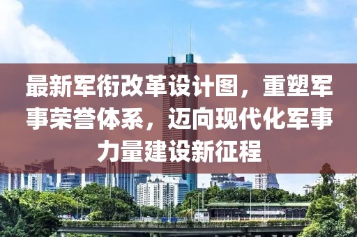 最新軍銜改革設(shè)計(jì)圖，重塑軍事榮譽(yù)體系，邁向現(xiàn)代化軍事力量建設(shè)新征程